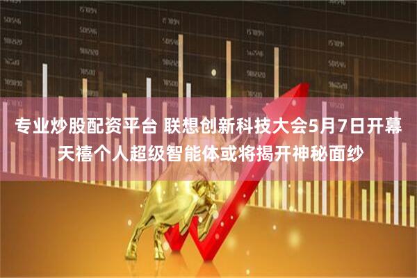 专业炒股配资平台 联想创新科技大会5月7日开幕 天禧个人超级智能体或将揭开神秘面纱