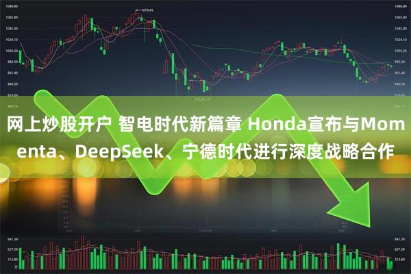 网上炒股开户 智电时代新篇章 Honda宣布与Momenta、DeepSeek、宁德时代进行深度战略合作