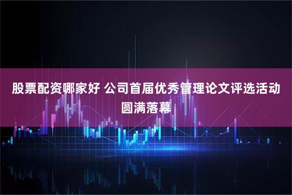 股票配资哪家好 公司首届优秀管理论文评选活动圆满落幕