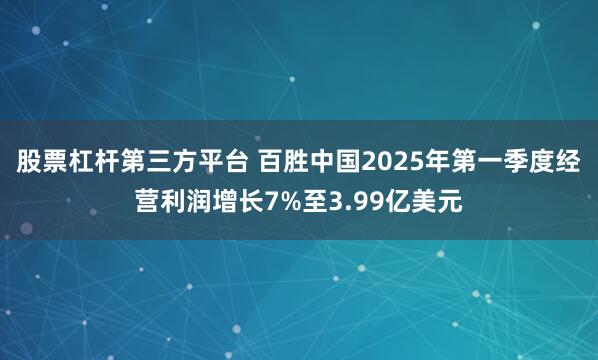 股票杠杆第三方平台 百胜中国2025年第一季度经营利润增长7%至3.99亿美元