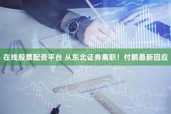 在线股票配资平台 从东北证券离职！付鹏最新回应