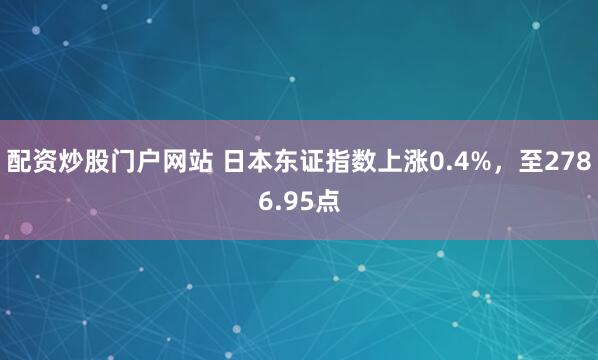 配资炒股门户网站 日本东证指数上涨0.4%，至2786.95点