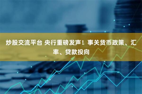 炒股交流平台 央行重磅发声！事关货币政策、汇率、贷款投向