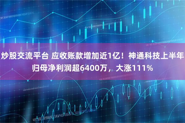 炒股交流平台 应收账款增加近1亿！神通科技上半年归母净利润超6400万，大涨111%
