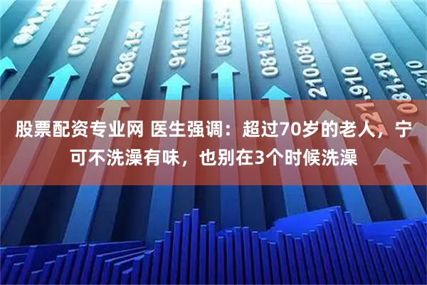 股票配资专业网 医生强调：超过70岁的老人，宁可不洗澡有味，也别在3个时候洗澡