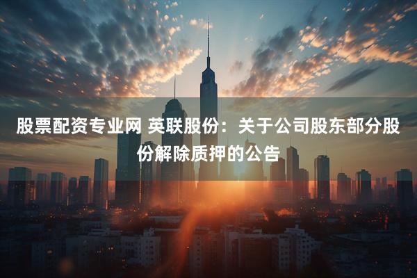 股票配资专业网 英联股份：关于公司股东部分股份解除质押的公告