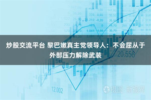 炒股交流平台 黎巴嫩真主党领导人：不会屈从于外部压力解除武装