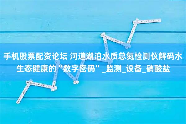 手机股票配资论坛 河道湖泊水质总氮检测仪解码水生态健康的“数字密码”_监测_设备_硝酸盐