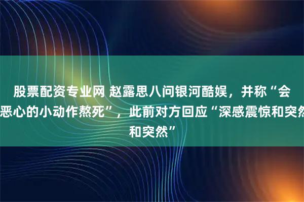 股票配资专业网 赵露思八问银河酷娱，并称“会被恶心的小动作熬死”，此前对方回应“深感震惊和突然”