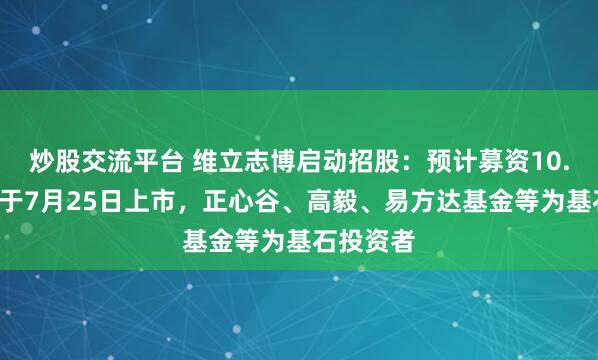 炒股交流平台 维立志博启动招股：预计募资10.7亿港元于7月25日上市，正心谷、高毅、易方达基金等为基石投资者