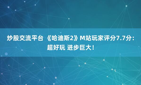 炒股交流平台 《哈迪斯2》M站玩家评分7.7分：超好玩 进步巨大！