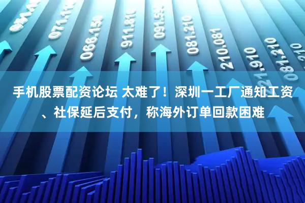 手机股票配资论坛 太难了！深圳一工厂通知工资、社保延后支付，称海外订单回款困难