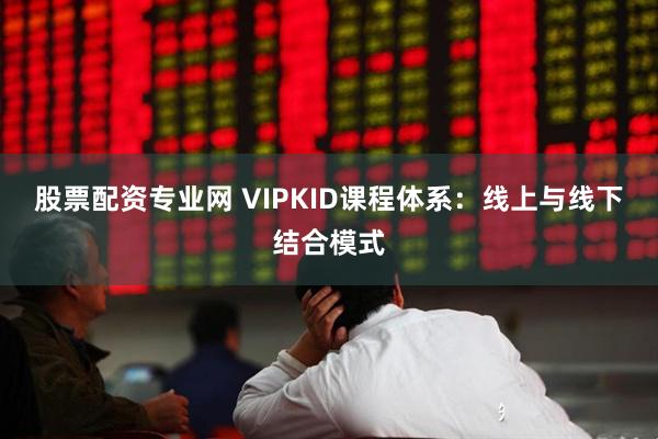 股票配资专业网 VIPKID课程体系：线上与线下结合模式