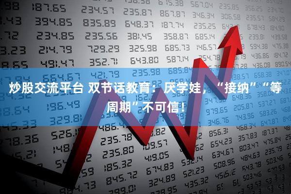炒股交流平台 双节话教育：厌学娃，“接纳”“等周期”不可信！