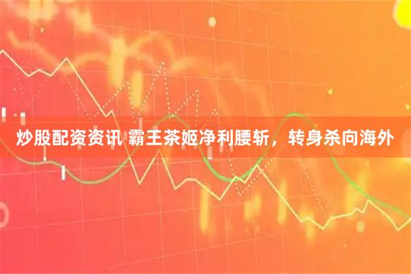 炒股配资资讯 霸王茶姬净利腰斩，转身杀向海外