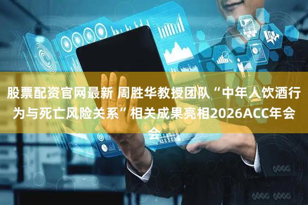 股票配资官网最新 周胜华教授团队“中年人饮酒行为与死亡风险关系”相关成果亮相2026ACC年会