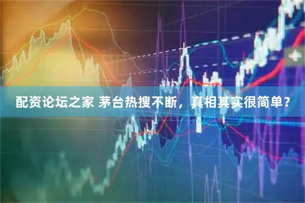 配资论坛之家 茅台热搜不断，真相其实很简单？