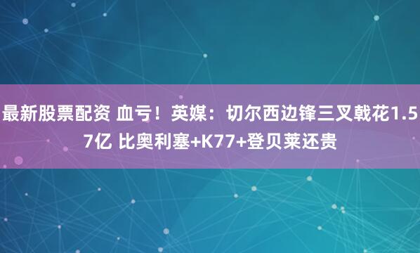 最新股票配资 血亏！英媒：切尔西边锋三叉戟花1.57亿 比奥利塞+K77+登贝莱还贵