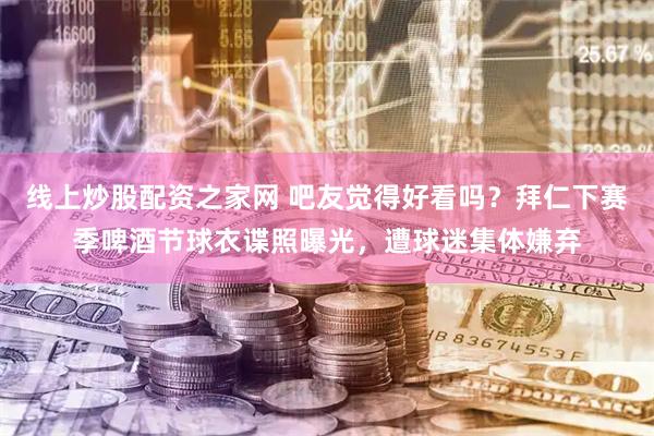 线上炒股配资之家网 吧友觉得好看吗？拜仁下赛季啤酒节球衣谍照曝光，遭球迷集体嫌弃