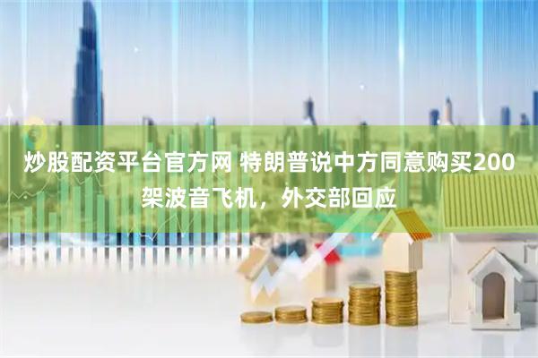 炒股配资平台官方网 特朗普说中方同意购买200架波音飞机，外交部回应