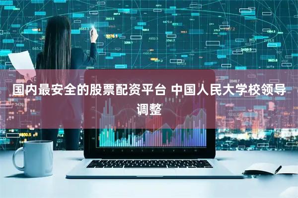 国内最安全的股票配资平台 中国人民大学校领导调整