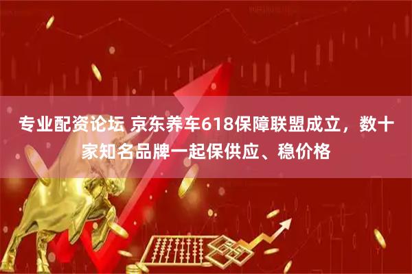 专业配资论坛 京东养车618保障联盟成立，数十家知名品牌一起保供应、稳价格