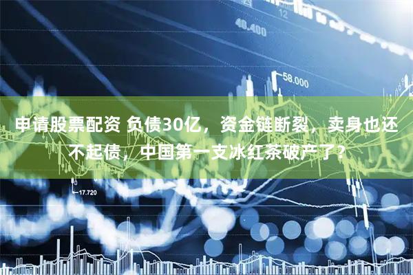 申请股票配资 负债30亿，资金链断裂，卖身也还不起债，中国第一支冰红茶破产了？