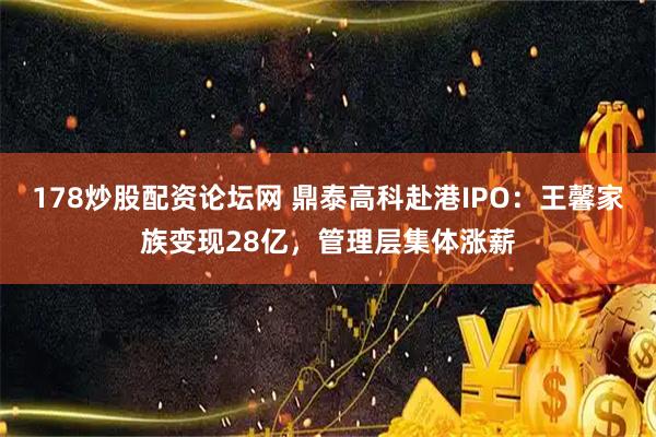 178炒股配资论坛网 鼎泰高科赴港IPO：王馨家族变现28亿，管理层集体涨薪