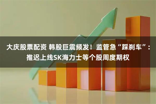 大庆股票配资 韩股巨震频发！监管急“踩刹车”：推迟上线SK海力士等个股周度期权