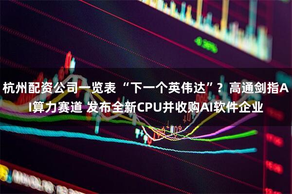 杭州配资公司一览表 “下一个英伟达”？高通剑指AI算力赛道 发布全新CPU并收购AI软件企业