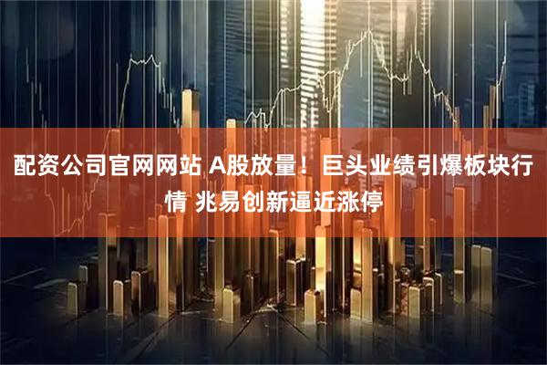 配资公司官网网站 A股放量！巨头业绩引爆板块行情 兆易创新逼近涨停