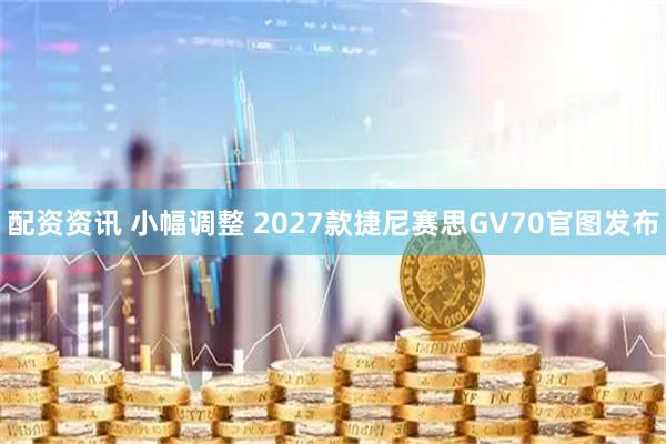 配资资讯 小幅调整 2027款捷尼赛思GV70官图发布