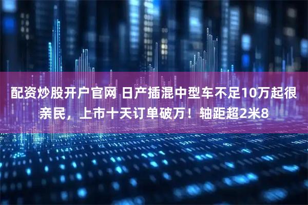 配资炒股开户官网 日产插混中型车不足10万起很亲民，上市十天订单破万！轴距超2米8