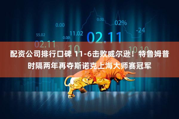 配资公司排行口碑 11-6击败威尔逊！特鲁姆普时隔两年再夺斯诺克上海大师赛冠军