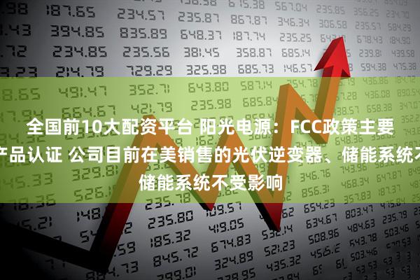 全国前10大配资平台 阳光电源：FCC政策主要限制新产品认证 公司目前在美销售的光伏逆变器、储能系统不受影响