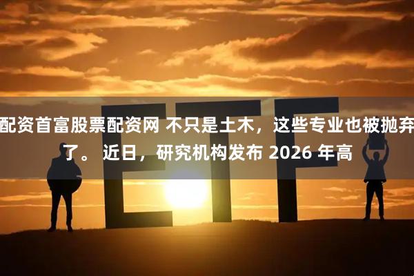 配资首富股票配资网 不只是土木，这些专业也被抛弃了。 近日，研究机构发布 2026 年高