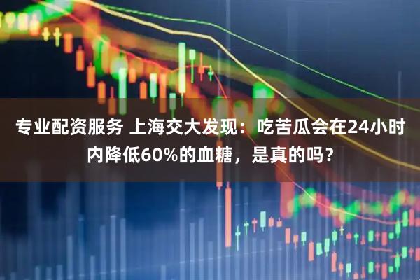 专业配资服务 上海交大发现：吃苦瓜会在24小时内降低60%的血糖，是真的吗？