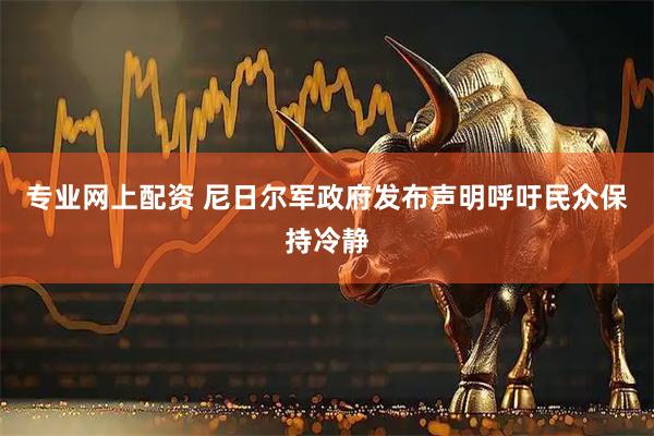 专业网上配资 尼日尔军政府发布声明呼吁民众保持冷静