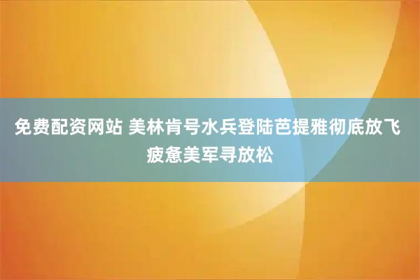 免费配资网站 美林肯号水兵登陆芭提雅彻底放飞 疲惫美军寻放松