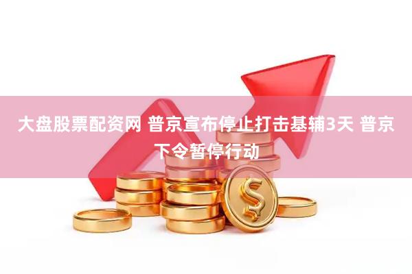大盘股票配资网 普京宣布停止打击基辅3天 普京下令暂停行动